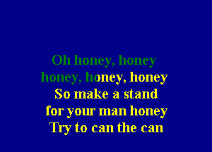 0h honey, honey
honey, honey, honey

So make a stand
for your man honey

Try to can the can I