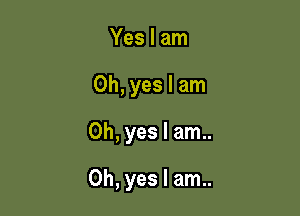 Yes I am
Oh, yes I am
Oh, yes I am..

Oh, yes I am..