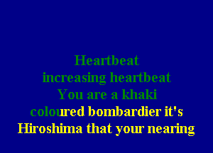 Heartbeat
increasing heartbeat
You are a khaki
coloured bombardier it's
Hiroshima that your nearing