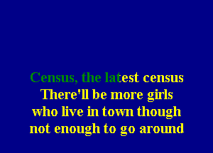 Census, the latest census
There'll be more girls
who live in town though
not enough to go armmd