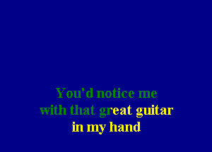 Y 011' (1 notice me
with that great guitar
in my hand