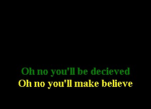 Oh no you'll be decieved
Oh no you'll make believe