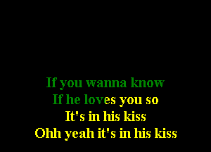 If you wanna know
If he loves you so
It's in his kiss
Ohh yeah it's in his kiss