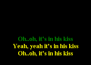 Oh..oh, it's in his kiss
Yeah, yeah it's in his kiss
Oh..oh, it's in his kiss
