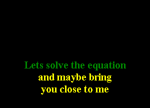 Lets solve the equation
and maybe bring
you close to me