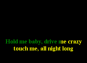 Hold me baby, drive me crazy
touch me, all night long