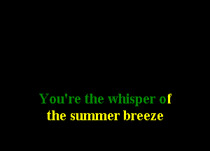 You're the whisper of
the summer breeze