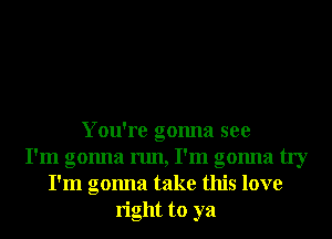 You're gonna see
! !
I m gonna run, I m gonna try
I'm gonna take this love
right to ya