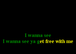 I wanna see
I wanna see ya get free with me