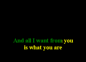 And all I want from you
is what you are