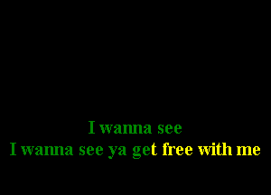 I wanna see
I wanna see ya get free with me