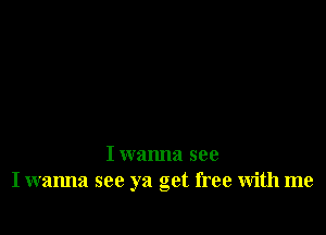 I wanna see
I wanna see ya get free with me