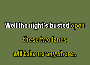 Well the night's busted open

these two lanes

will take us anywhere..