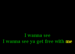 I wanna see
I wanna see ya get free with me