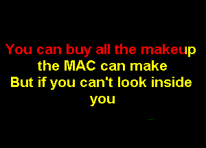 You can buy all the makeup
the MAC can make

But if you can't look inside
you