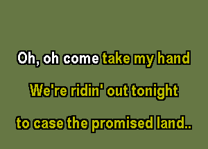 Oh, oh come take my hand

We're ridin' out tonight

to case the promised land..