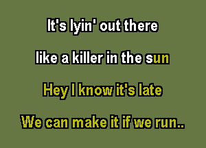 It's lyin' out there

like a killer in the sun

Hey I know it's late

We can make it if we run..