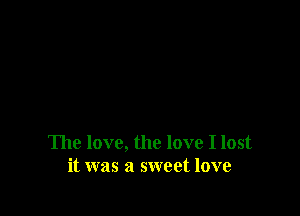 The love, the love I lost
it was a sweet love