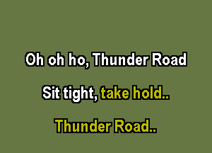 Oh oh ho, Thunder Road

Sit tight, take hold..

Thunder Road..