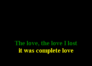 The love, the love I lost
it was complete love