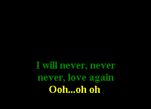 I will never, never
never, love again
Ooh...oh oh