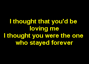 I thought that you'd be
loving me

I thought you were the one
who stayed forever