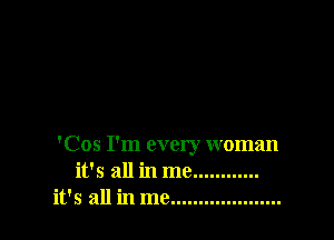 'Cos I'm every woman
it's all in me....... .....
it's all in me........... .........