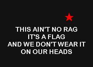 THIS AIN'T NO RAG

IT'S A FLAG
AND WE DON'TWEAR IT
ON OUR HEADS