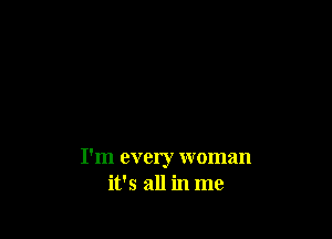 I'm every woman
ifs all in me
