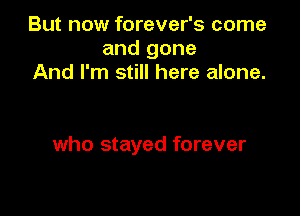But now forever's come
and gone
And I'm still here alone.

who stayed forever