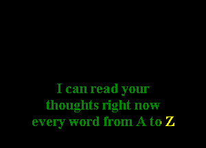 I can read your
thoughts right now
every word from A to Z