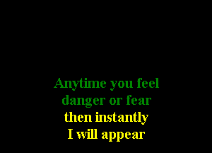 Anytime you feel
danger or fear
then instantly

I will appear