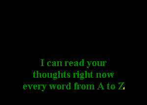 I can read your
thoughts right now
every word from A to Z