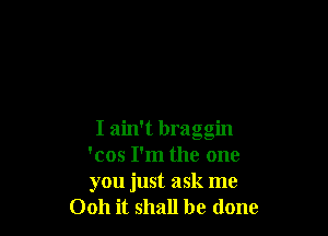 I ain't braggin
'cos I'm the one
you just ask me

0011 it shall be done