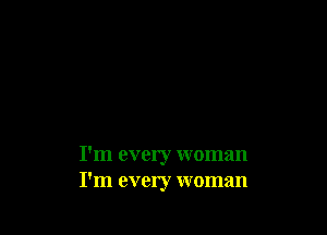 I'm every woman
I'm every woman