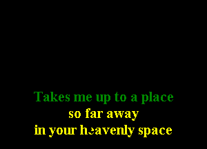 Takes me up to a place
so far away
in your heavenly space