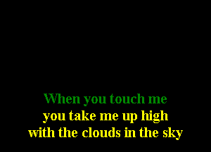 When you touch me
you take me up high
with the clouds in the sky