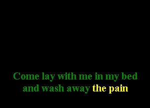 Come lay with me in my bed
and wash away the pain