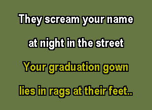 They scream your name

at night in the street

Your graduation gown

lies in rags at their feet..