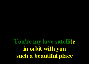 You're my love satellite
in orbit with you
such a beautiful place