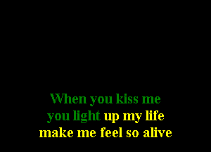 When you kiss me
you light up my life
make me feel so alive