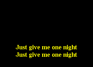 Just give me one night
Just give me one night