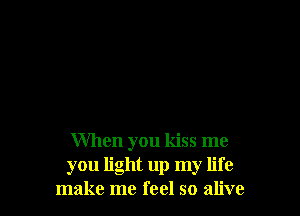 When you kiss me
you light up my life
make me feel so alive
