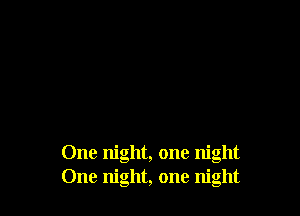 One night, one night
One night, one night