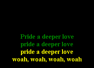 Pride a deeper love

pride a deeper love

pride a deeper love
woah, woah, woah, woah