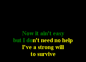 Now it ain't easy
but I don't need no help
I've a strong will
to survive