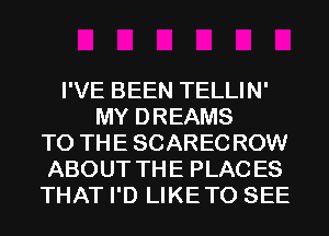 I'VE BEEN TELLIN'
MY DREAMS
TO THE SCAREC ROW
ABOUT THE PLAC ES
THAT I'D LIKETO SEE