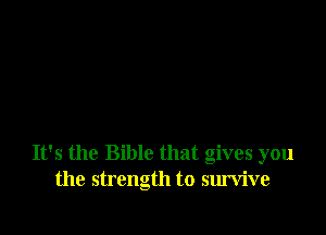 It's the Bible that gives you
the strength to survive