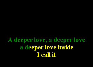 A deeper love, a deeper love

a deeper love inside
I call it