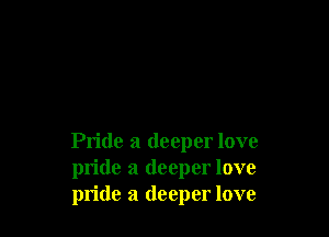 Pride a deeper love
pride a deeper love
pride a deeper love